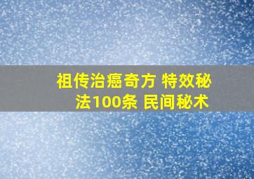 祖传治癌奇方 特效秘法100条 民间秘术